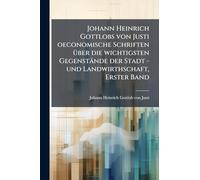 Johann Heinrich Gottlobs von Justi oeconomische Schriften Ã1/4ber die wichtigsten Gegenstände der Stadt -und Landwirthschaft, Erster Band