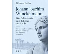 Johann Joachim Winckelmann. Vom Schustersohn zum Erfinder der Antike: Wie ein mittelloser Gelehrter Europas Vorstellung von Schönheit veränderte