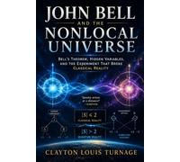 John Bell and the Nonlocal Universe: Bell’s Theorem, Hidden Variables, and the Experiment That Broke Classical Reality