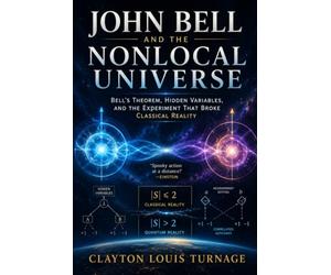 John Bell and the Nonlocal Universe: Bell’s Theorem, Hidden Variables, and the Experiment That Broke Classical Reality: 12