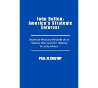 John Bolton: America's Strategic Enforcer: Inside the Mind and Methods of the Nation’s Most Assertive National Security Advisor