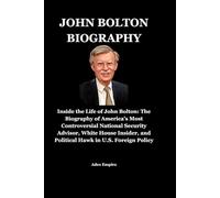 JOHN BOLTON BIOGRAPHY: Inside the Life of John Bolton: The Biography of America’s Most Controversial National Security Advisor, White House Insider, and Political Hawk in U.S. Foreign Policy