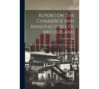 John Bowring Report On The Commerce And Manufactures Of Switzerland (Tascabile)