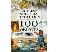 John Broom Britain's Industrial Revolution in 100 Objects (Copertina rigida)