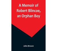 John Brown A Memoir of Robert Blincoe, an Orphan Boy; Sent from the (Tascabile)