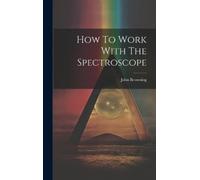 John Browning (F R a S ) How To Work With The Spectroscope (Copertina rigida)