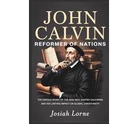 JOHN CALVIN: Reformer of Nations: The Untold Story of the Man Who Shaped Calvinism and His Lasting Impact on Global Christianity