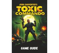 JOHN CARPENTER’S TOXIC COMMANDO GAME GUIDE: Master Every Mission, Unlock Every Secret, and Dominate Every Enemy with Expert Strategies and Tips