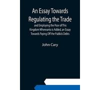 John Cary An Essay Towards Regulating the Trade, and Employing the P (Tascabile)