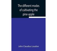 John Claudius L The Different Modes Of Cultivating The Pine-Apple Fr (Tascabile)
