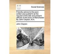 John Clayton Friendly Advice to the Poor; Written and Publish'd at t (Tascabile)