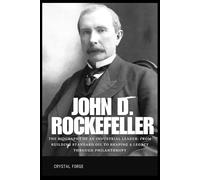 John D. Rockefeller: The Biography of an Industrial Leader: From Building Standard Oil to Shaping a Legacy Through Philanthropy