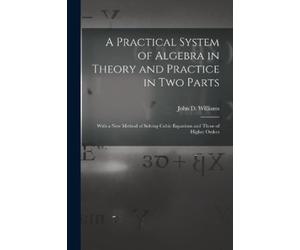 John D Williams A Practical System of Algebra in Theory and Practice (Tascabile)
