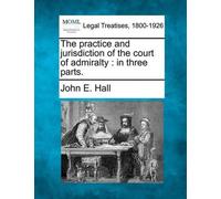 John E Hall The Practice and Jurisdiction of the Court of Admiralty (Tascabile)
