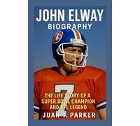 JOHN ELWAY BIOGRAPHY: The Life Story Of A Super Bowl Champion And Nfl Legend