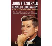 JOHN FITZGERALD KENNEDY BIOGRAPHY: A LEGACY OF POWER AND PURPOSE: The Untold Journey of a Man Who Redefined Courage, Hope, and Leadership
