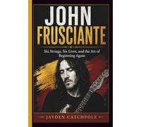 JOHN FRUSCIANTE: Six Strings, Six Lives, and the Art of Beginning Again