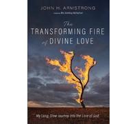The Transforming Fire of Divine Love: My Long, Slow Journey into the Love of God