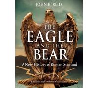 The Eagle and the Bear: A New History of Roman Scotland by Reid, John H.