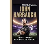 John Harbaugh: The Relentless Architect of Victory - How a Special Teams Outsider Became a Super Bowl Champion, Master Leader, and the Enduring Force Behind the Baltimore Ravens Dynasty