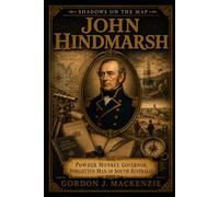 John Hindmarsh: Powder Monkey, Governor, Forgotten Man of South Australia: 4