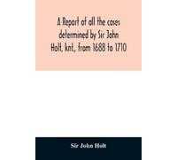 John Holt A report of all the cases determined by Sir John Holt, knt (Tascabile)