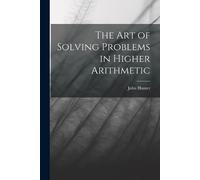 John Hunter The Art of Solving Problems in Higher Arithmetic (Tascabile)