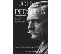 John J. Pershing: General of the American Expeditionary Force: A Legacy of Leadership and Strategy in World War I