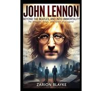 JOHN LENNON BEYOND THE BEATLES AND INTO IMMORTALITY: The Struggles, Songs, and Spirit of a Legend