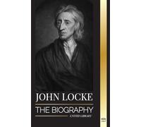 John Locke: The biography of the Enlightenment thinker, philosopher and physician and his theory of natural rights
