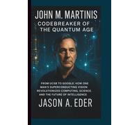 JOHN M. MARTINIS: Codebreaker of the Quantum Age: From UCSB to Google: How One Man’s Superconducting Vision Revolutionized Computing, Science, and the Future of Intelligence