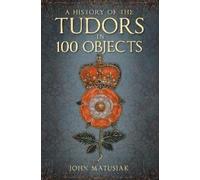 John Matusiak A History of the Tudors in 100 Objects (Tascabile)
