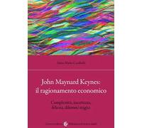 John Maynard Keynes: il ragionamento economico. Complessità, incertezza, felicità, dilemmi tragici