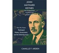 John Maynard Keynes The Economist Who Built the Modern World: How His Vision Reshaped Money, Government, and the Global Economy