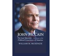 John McCain: The Last Maverick - From Prisoner of War to Political Conscience of America