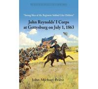 Strong Men of the Regiment Sobbed Like Children: John Reynolds’ I Corps at Gettysburg on July 1, 1863