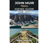 JOHN MUIR TRAIL HIKING GUIDE 2026 - 2027: Your Complete Guide to Exploring America’s Premier Long-Distance Trail