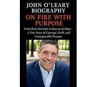 John O’Leary Biography: From Burn Survivor to Beacon of Hope-A True Story of Courage, Faith, and Unstoppable Purpose