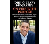 John O’Leary Biography: From Burn Survivor to Beacon of Hope-A True Story of Courage, Faith, and Unstoppable Purpose