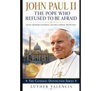 John Paul II: The Pope Who Refused to Be Afraid: Faith, Freedom, Suffering, and the Catholic Distinction