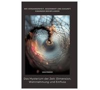 Das Mysterium der Zeit: Dimension, Wahrnehmung und Einfluss: Wie Vergangenheit, Gegenwart und Zukunft einander beeinflussen