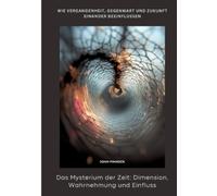 Das Mysterium der Zeit: Dimension, Wahrnehmung und Einfluss: Wie Vergangenheit, Gegenwart und Zukunft einander beeinflussen