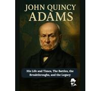 John Quincy Adams: His Life and Times, The Battles, the Breakthroughs, and the Legacy