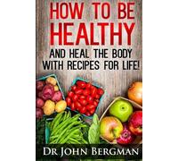John R Bergman How to Be Healthy and Heal the Body With Recipes For (Tascabile)