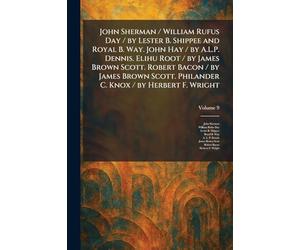 John Sherman / William Rufus Day / by Lester B. Shippee and Royal B. Way. John Hay / by A.L.P. Dennis. Elihu Root / by James Brown Scott. Robert Bacon ... Philander C. Knox / by Herbert F. Wright