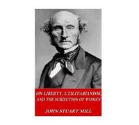 John Stuart Mil On Liberty, Utilitarianism, and The Subjection of Wo (Tascabile)