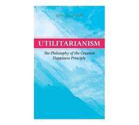 John Stuart Mil Utilitarianism - The Philosophy of the Greatest Happ (Tascabile)