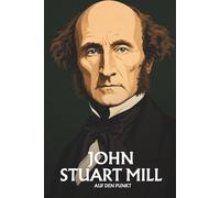 John Stuart Mill auf den Punkt: Das Wesentliche seiner Philosophie