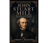 John Stuart Mill: Liberty, Reform and the Philosopher Who Challenged Victorian Britain