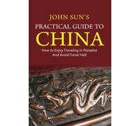 John Sun's Practical Guide to China: How to Enjoy Traveling in Paradise and Avoid Travel Hell